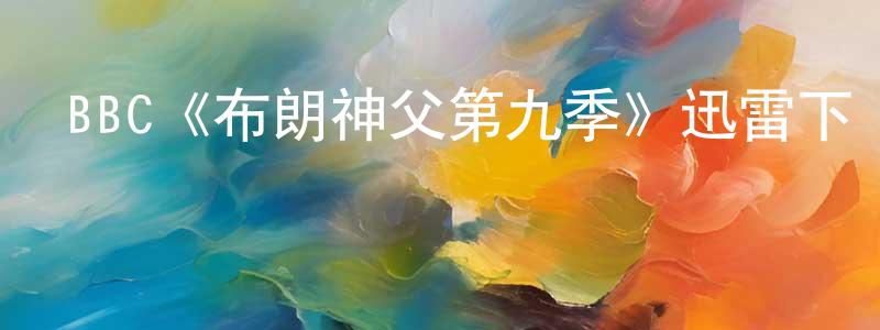 白秋林的動漫綜藝大全,BBC《布朗神父第九季》迅雷下載/在線觀看/百度云-犯罪/歷史載-美劇天堂